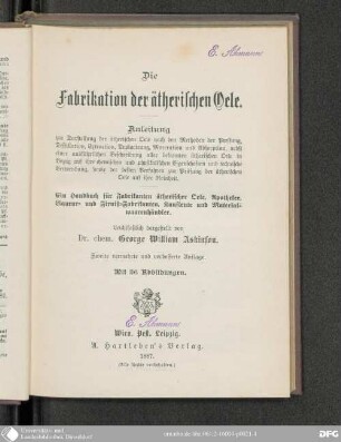 Die Fabrikation der ätherischen Öle : ein Handbuch für Fabrikanten ätherischer Öle, Apotheker, Liqueur- und Firniß-Fabrikanten, Kaufleute und Materialwaarenhändler ; mit 36 Abb.