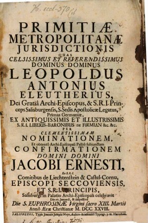 Primitiae Metropolitanae Jurisdictionis : Quas ... Dominus Leopoldus Antonius Eleutherius ... Archi-Episcopus ... Salisburgensis ... Per ... Nominationem ... Domini Jacobi Ernesti ... Comitibus de Liechtenstein ... celebravit ...