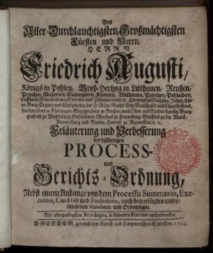 Des Aller-Durchlauchtigsten, Großmächtigsten Fürsten und Herrn, Herrn Friedrich Augusti, Königs in Pohlen, Groß-Hertzog in Litthauen, Reußen, Preußen, ... Erläuterung und Verbesserung der bißherigen Process- und Gerichts-Ordnung : Nebst einem Anhange von dem Processu Summario, Executivo, Cambiali und Possessorio, auch beygefügten unterschiedenen Mandaten und Ordnungen