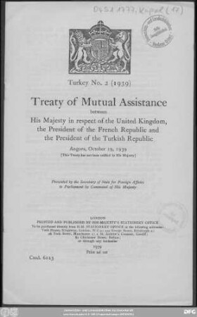 Treaty of mutual assistance between His Majesty in respect of the United Kingdom, the President of the French Republic and the President of the Turkish Republic : Angora, October 19, 1939 (This treaty has not been ratified by His Majesty) ; presented by the Secretary of State for Foreign Affairs to Parliament by Command of His Majesty