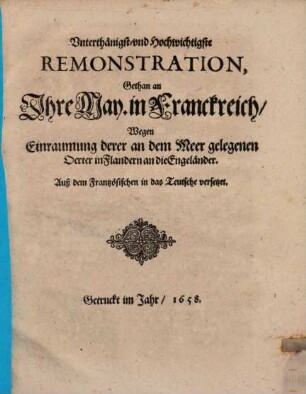 Vnterthänigst- vnd Hochwichtigste Remonstration, Gethan an Ihre May. in Franckreich, Wegen Einraumung derer an dem Meer gelegenen 0erter in Flandern an die Engeländer : Auß dem Frantzösischen in das Teutsche versetzet