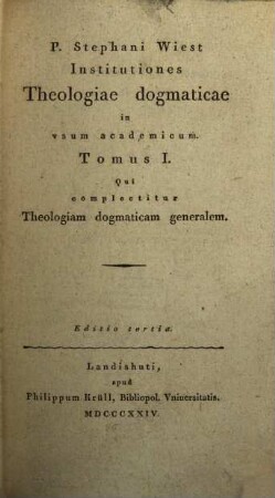 P. Stephani Wiest Institutiones theologiae dogmaticae : in usum academicum. 1, Qui complectitur Theologiam dogmaticam generalem