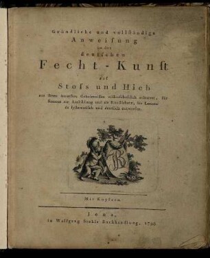 Gründliche und vollständige Anweisung in der deutschen Fecht-Kunst auf Stoss und Hieb : aus ihren innersten Geheimnissen wissenschaftlich erläutert, für Kenner zur Ausbildung und als Kunstschatz, für Lernende systematisch und deutlich entworfen ; Mit Kupfern