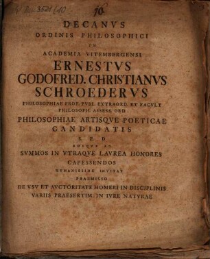 Decanus Ordinis Philosophici In Academia Vitembergensi Ernestus Godofred. Christianus Schroederus Philosophiae Prof. Publ. Extraord. Et Facult Philosoph. Assess. Ord Philosophiae Artisque Poeticae Candidatis S. P. D. Eosque Ad Summos In Utraque Laurea Honores Capessendos Humanissime Invitat Praemisso De Usu Et Auctoritate Homeri In Disciplinis Variis Praesertim In Iure Naturae