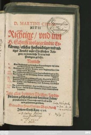 D.MARTINI CHEM-||NITII || Richtige/ vnd inn || H.Schrifft wolgegründte Er=||klärung/ etlicher hochwichtiger vnd nö=||tiger Artickel vnser Christlichen Reli=||gion/ in sonderliche Tractat vnd || Predigten gefasset.|| ... Jetzt ... || auffs || new zusammen geordnet.||
