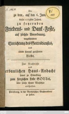 Die zu dem, auf den 6. Junii dieses 1779sten Jahres, zu feyernden Friedens- und Dank-Feste, auf höchste Verordnung, vorgeschriebene Einrichtung des Gottesdienstes, und einem hierauf gerichteten Liede : Zur Nachricht und erbaulichen Haus-Andacht sowol zu Erweckung zum herzlichen Lobe Gottes, über solche theure Wohlthat ertheilet