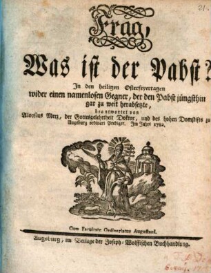 Frag, Was ist der Pabst? : In den heiligen Osterfeyertagen wider einen namenlosen Gegner, der den Pabst jüngsthin gar zu weit herabsetzte, beantwortet