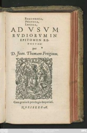 RHETORICA,|| POETICA,|| LOGICA,|| AD VSVM || RVDIORVM IN || EPITOMEN RE-||DACTAE:|| per || D. Joan. Thomam Freigium.||