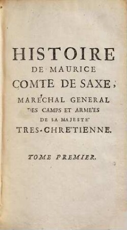 Histoire De Maurice Comte De Saxe, Maréchal General De Camps Et Armées De Sa Majeste Tres-Chretienne, Duc Elu De Curlande & De Semigalle, Chevalier des Ordres de Pologne & de Saxe : Contenant toutes les particularitez de sa vie, depuis sa naissance jusqu' à sa mort ; avec plusieurs Anecdotes curieuses & interessantes, enrichie des Plans des Batailles de Fontenoy & de Lawfeldt, 1