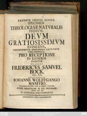 Favente Gratia Divina Specimen Natvralis Primvm, Devm Gratiosissimvm Evincens /... Praeses Friedericvs Samvel Bock, Reg. Bor. Respondente Iohannne Wolffgango Manitio, Wargensi Prvsso, Phil. Et Medic. Cvltore, Anno MDCCXLIII. D. XX. Novembr. ...