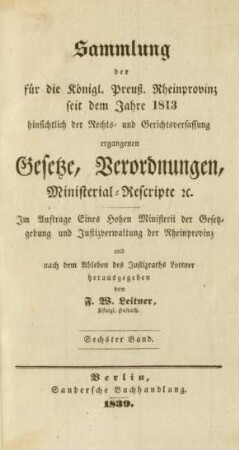 Bd. 6: Sammlung der für die Königl. Preuß. Rheinprovinz seit dem Jahre 1813 hinsichtlich der Rechts- und Gerichtsverfassung ergangenen Gesetze, Verordnungen, Ministerial-Rescripte etc.