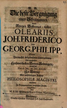 M. G. Die beste Vergnügung eines Schulmannes ward zwey im Hoffnungsvollen Oleariis Joh. Friderico und Georg Philipp seinen Schwagern als sie am 26. Jan. 1699 in Leipzig Philosophiae Magistri wurden