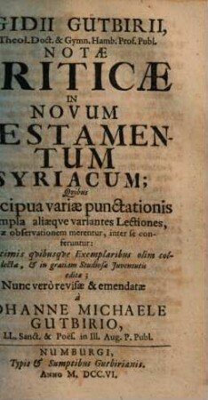 Aegidii Gutbirii ... Notae criticae in Novum Testamentum Syriacum : quibus praecipua variae punctationis exempla, aliaeque variantes lectiones, quae observationem merentur, inter se conferentur ; ex optimis quibusque exemplaribus olim collectae, & in gratiam studiosae iuventutis editae