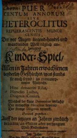 Puer Centum Annorum Sive Heteroclitus Repuerascentis Mundi Genius, Der vor Augen liegend- handel- und wandlenden Welt täglich anhaltendes Kinder-Spiel : Allen in Jahren erwachsenen beyderley Geschlechts, was stands sie auch seynd, zu trewmeynender Nachricht. ... Herauß gegeben: Auff der jetzigen an Jahren zimblich veralten, an Sitten aber verjungten Welt-Kinderstuben