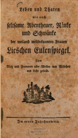 Leben und Thaten wie auch seltsame Abentheuer, Ränke und Schwänke der weiland weltbekannten Frauen Lieschen Eulenspiegel : Zum Nutz und Frommen aller Weiber und Mädchen ans Licht gestellt
