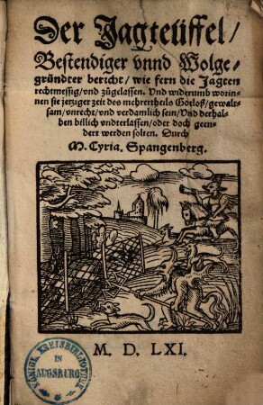 Der Jagteüffel : Bestendiger vnnd Wolgegründter bericht, wie fern die Jagten rechtmessig, vnd zugelassen Vnd wiederumb worinnen sie jetziger zeit des mehrertheils Gotloß, gewaltsam, vnrecht, vnd verdamlich sein, Vnd derhalben billich vndterlassen, oder doch geendert werden solten
