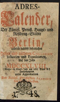 1748: Adreß-Kalender der Königlich Preußischen Haupt- und Residenz-Städte Berlin und Potsdam, besonders der daselbst befindlichen hohen und niederen Collegien, Instanzien und Expeditionen