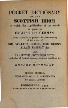 Taschen-Wörterbuch des Schottischen Dialekts : mit den Erklärungen der Wörter in Englischer und Deutscher Sprache, zum bessern Verständnis der Werke von Sir Walter Scott, Robert Burns, Allan Ramsay u.a. ; Nebst einem Anhange von Noten zur Erklärung Schottischer Sitten, Gebräuche, Sagen ...