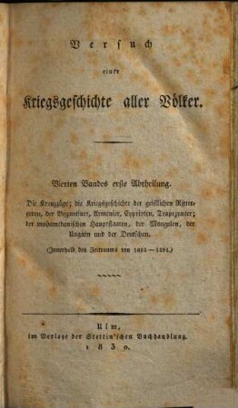 Versuch einer Kriegsgeschichte aller Völker : nach den Quellen bearbeitet, 4,1. Bd. 4 Vom Anfange der Kreuzzüge bis zum Ende des fünfzehnten Jahrhunderts ; Abth. 1. Die Kreuzzüge; die Kriegsgeschichte der geistlichen Ritterorden, der Byzantiner, Armenier, Cyprioten, Trapezunter; der mohamedanischen Hauptstaaten, der Mongolen, der Ungarn und der Deutschen (Innerhalb des Zeitraums von 1094 - 1494)