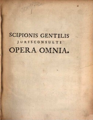Scipionis Gentilis Jurisconsulti Et Antecessoris Norici Opera Omnia : In Plures Tomos Distributa. 1