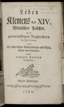 Leben Klemens des XIV. Römischen Pabstes : Aus zuverlässigen Nachrichten beschrieben und mit historischen Anmerkungen und Nachrichten vom Conclave, auch einigen Kupfern begleitet