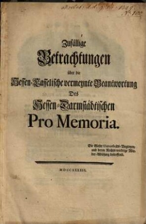 Zufällige Betrachtungen über die Hessen-Casselische vermeynte Beantwortung Des Hessen-Darmstädtischen Pro Memoria. Die Gieser Universitäts-Vogteyen, und deren Rechts-wiedrige Wieder-Ablösung betreffend