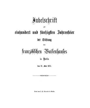 Jubelschrift zur einhundert und fünfzigsten Jahresfeier der Stiftung des französischen Waisenhauses in Berlin, den 31. Mai 1875