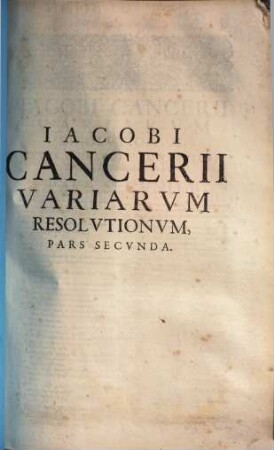 Variae resolutiones iuris caesarei, pontificii, & municipalis principatus Cathalauniae Iacobi Cancerii ... Variarum resolutionum iuris Caesarei, pontificii & municipalis principatus Cathalauniae ... pars ..., 2