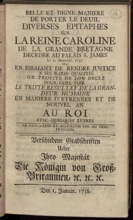 Belle Et Digne Maniere De Porter Le Deuil : Diverses Epitaphes Sur La Reine Caroline De La Grande Bretagne Decedee Au Palais S. James Le 2. Decembr. 1737. Ou En Essaiant De Rendre Justice A Ses Rares Qualités On Profite De Son Decez Pour Faire Voir Le Triste Resultat De La Grandeur Humaine En Maniere D'Etrennes Et De Nouvel An Au Roi Avec Quelques Lettres ; Le Vers Latin Et Allemand Uni Au Vers Francois
