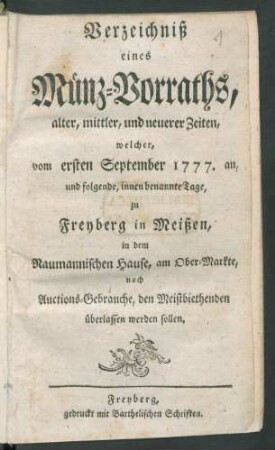 Verzeichniß eines Münz-Vorraths, alter, mittler, und neuerer Zeiten, welcher, vom ersten September 1777. an, und folgende ... Tage, zu Freyberg in Meißen, in dem Naumannischen Hause, am Ober-Markte ... den Meistbiethenden überlassen werden sollen