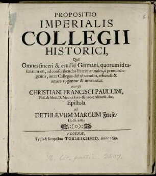 Propositio Imperialis Collegii Historici : Qua Omnes sinceri & eruditi Germani, quorum id talentum est, ad conscribendos Patriae annales, a primordiogentis, inter Collgeas distribuendos, officiose & amice rogantur & invitantur