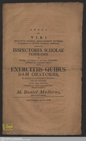 Ut Viri Excellentia Munerum, Quibus Praesunt, Doctrinae Praestantia ... Nimirum Inspectores Scholae Venerandi, Ac Reliqui Sacrorum Et Iustitiae Praestites ... Exercitiis Quibusdam Oratoriis, In Scholae Auditorio Maiori, Die XIV. Ianuarii ... Interesse non Graventur, Decenter Rogitat M. Daniel Müllerus, Rect. Schol. Chemn.