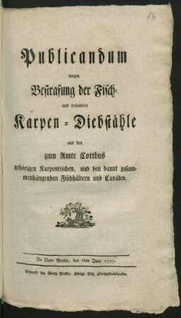 Publicandum wegen Bestrafung der Fisch- und besonders Karpen-Diebstähle aus den zum Amte Cottbus gehörigen Karpenteichen, und den damit zusammenhängenden Fischhältern und Canälen : De Dato Berlin, den 6ten Juny 1797