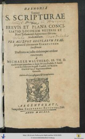 Harmonia Totius S. Scripturae Sive Brevis Et Plana Conciliatio Locorum Veteris Et Novi Testamenti Apparenter sibi contradicentium : Per Aliqvot Regvlarvm Praescriptionem plurimorum Exemplorum Decisionem Illustrata ac justo debitoque ordine concinnata