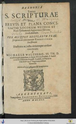 Harmonia Totius S. Scripturae Sive Brevis Et Plana Conciliatio Locorum Veteris Et Novi Testamenti Apparenter sibi contradicentium : Per Aliqvot Regvlarvm Praescriptionem plurimorum Exemplorum Decisionem Illustrata ac justo debitoque ordine concinnata