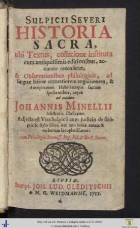 Sulpicii Severi Historia Sacra : ubi Textus, collatione instituta, cum antiquissima editionibus, accurate recensetur, & Observationibus philologicis, ad linguae latinae accuratiorem cognitionem, & Antiquitatem Historiamque sacram spectantibus, atque ad modum Johannis Minellii substratis illustratur; Adjecta est Vita Sulpicii cum judicio de scriptis & stylo illius, nec non Index rerum & verborum locupletissimus ...
