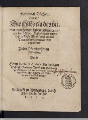 Passional Büchlein, Das ist, Die Historia des bittern vnd thewern leiden vnd sterbens, auch der frölichen Aufferstehung vnsers Herrn Jhesu Christi : nach den vier Euangelisten, geprediget vnd ausgeleget in der Pfarrkirchen zu Wittenberg