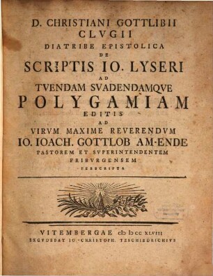 D. Christiani Gottlibii Clvgii Diatribe Epistolica De Scriptis Jo. Lyseri Ad Tvendam Svadendamqve Polygamiam Editis : Ad Virvm Maxime Reverendvm Io. Ioach. Gottlob Am-Ende Pastorem Et Svperintendentem Fribvrgensem Perscripta