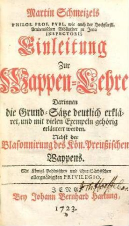 Martin Schmeizels Einleitung zur Wappen-Lehre : Darinnen die Grund-Sätze derselben deutlich erkläret, und mit vielen Exempeln gehörig erläutert werden ; nebst der Blassonnirung des Kön. Preußischen Wappens