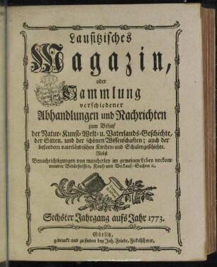 6.1773: Lausitzisches Magazin oder Sammlung verschiedener Abhandlungen und Nachrichten zum Behuf der Natur-, Kunst-, Welt- und Vaterlandsgeschichte, der Sitten, und der schönen Wissenschaften