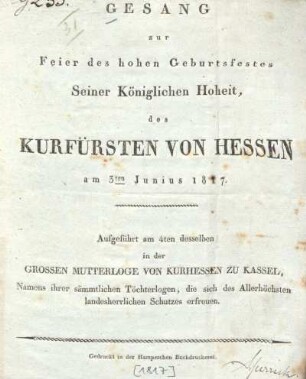 Gesang zur Feier des hohen Geburtsfestes Seiner Königlichen Hoheit, des Kurfürsten von Hessen am 3ten Junius 1817 : aufgeführt am 4ten desselben in der grossen Mutterloge von Kurhessen zu Kassel, Namens ihrer sämmtlichen Töchterlogen, die sich des Allerhöchsten landesherrlichen Schutzes erfreuen