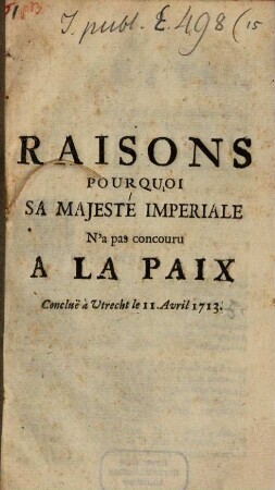 Raisons pourquoi sa Majesté imperiale n'a pas concouru à la paix, concluë à Utrecht le 11 Avril 1713