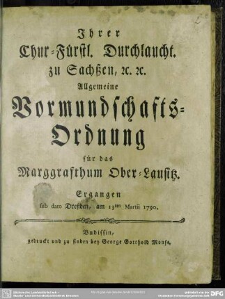 Ihrer Chur-Fürstl. Durchlaucht. zu Sachßen, [et]c. [et]c. Allgemeine Vormundschafts-Ordnung für das Marggrafthum Ober-Lausitz : Ergangen sub dato Dreßden, am 13ten Martii 1790