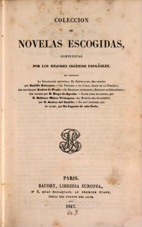 Coleccion de novelas escogidas, compuestas por los mejores ingenios españoles : Que contiene: La Indinacion española; El Disfrazado; dos novelas por Castillo Solorzano.- La Vengada a su pesar; Ardid de la Pobreza; dos novelas por Andres de Prado.- El Hermano indiscreto; Eduardo de Inglaterra; dos novelas por D. Diego de Agreda.- Nadie crea de ligero, por D. Baltasar Mateo Velasquez.- La Muerte del Avariento, por D. Andres des Castillo.- No hay desdicha que no acabe, por Un Ingenio de esta Corte