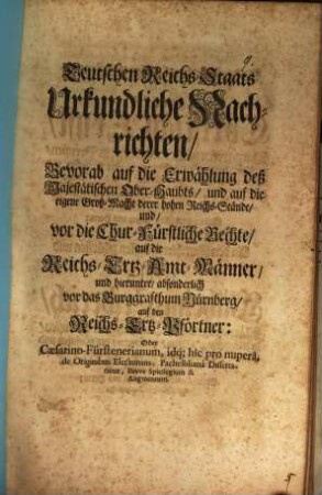 Teutschen Reichs-Staats Urkundliche Nachrichten, Bevorab auf die Erwählung deß Majestätischen Ober-Haubts, und auf die eigene Groß-Macht derer hohen Reichs-Stände, und, vor die Chur-Fürstliche Rechte, auf die Reichs-Ertz-Amt-Männer, und hierunter, absonderlich vor das Burggrafthum Nürnberg, auf den Reichs-Ertz-Pförtner: Oder Cæsarino-Fürstenerianum, idq[ue] hîc pro nuperâ, de Originibus Electorum, Pachelblianâ Dissertatione, Breve Spicilegium & Augmentum