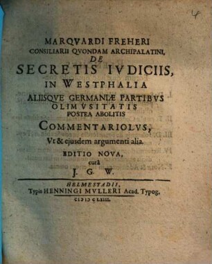Marquardi Freheri de secretis iudiciis in Westphalia aliisque Germaniae partibus olim usitatis postea abolitis : commentariolus ut et eiusdem argumenti alia