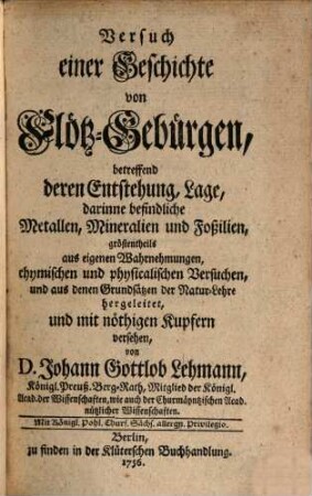 Versuch einer Geschichte von Flötz-Gebürgen : betreffend deren Entstehung, Lage, darinne befindliche Metallen, Mineralien und Foßilien, gröstentheils aus eigenen Wahrnehmungen, chymischen und physicalischen Versuchen, und aus denen Grundsätzen der Natur-Lehre hergeleitet, und mit nöthigen Kupfern versehen