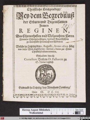 Christliche Leichpredigt/ Bey dem Begrebnuß der Erbarn und Tugentsamen Frawen Reginen, Des ... Herrn Jeremiae Schreyens seligen ... Amptschössers zu Lauchstädt hinterlassenen Widtwen. : Welche zu Leipzig den 1. Augusti, Anno 1603. selig von dieser Welt abgeschieden/ und den 3. huius zur Erden Christlich bestattet worden.