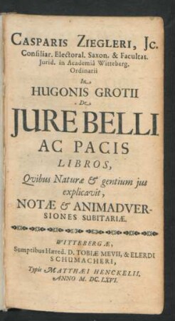 Casparis Ziegleri, IC. Consiliar. Electoral. Saxon. & Facultat. Iurid. in Academia Witteberg. Ordinarii In Hugonis Grotii De Iure Belli Ac Pacis Libros, Quibus Naturae & gentium ius explicavit, Notae & Animadversiones Subitariae