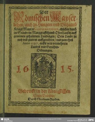 Der Römischen Kayserlichen, auch zu Hungern vnd Böhaimb Königl: Mayt: [et]c. Confirmationes, etzlicher durch die Stände im Marggraffthumb OberLausitz auff gemeinen gehaltenen Landtägen, Dem Lande zu nutz vnd guttem auffgerichten, vnd zum theil Anno 1597. auffs new vermehrten Landes vnd Gerichts-Ordnungen